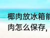 椰肉放冰箱能保存一天吗 吃不完的椰肉怎么保存,
