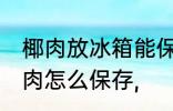 椰肉放冰箱能保存一天吗 吃不完的椰肉怎么保存,