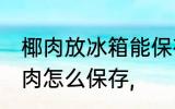 椰肉放冰箱能保存一天吗 吃不完的椰肉怎么保存,