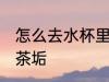 怎么去水杯里的茶垢 如何去水杯里的茶垢