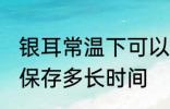 银耳常温下可以放多久 银耳常温下能保存多长时间