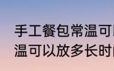 手工餐包常温可以放多久 手工餐包常温可以放多长时间