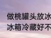 做桃罐头放冰箱冷藏好吗 做桃罐头放冰箱冷藏好不好