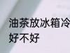 油茶放冰箱冷藏好吗 油茶放冰箱冷藏好不好