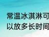 常温冰淇淋可以放多久 常温冰淇淋可以放多长时间