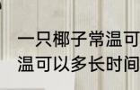 一只椰子常温可以放多久 一只椰子常温可以多长时间