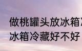 做桃罐头放冰箱冷藏好吗 做桃罐头放冰箱冷藏好不好