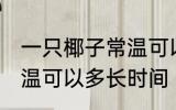 一只椰子常温可以放多久 一只椰子常温可以多长时间