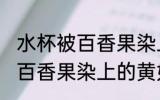 水杯被百香果染上的黄怎么去 水杯被百香果染上的黄如何去除