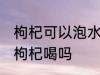 枸杞可以泡水杯吗 银子水杯可以泡黑枸杞喝吗