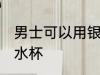 男士可以用银水杯吗 男士能不能用银水杯
