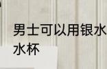 男士可以用银水杯吗 男士能不能用银水杯