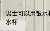 男士可以用银水杯吗 男士能不能用银水杯