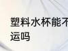 塑料水杯能不能托运 塑料水杯可以托运吗
