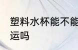 塑料水杯能不能托运 塑料水杯可以托运吗