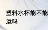 塑料水杯能不能托运 塑料水杯可以托运吗