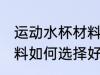 运动水杯材料怎么选择好 运动水杯材料如何选择好