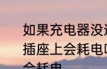 如果充电器没连接到电器时继续留在插座上会耗电吗 充电器留在插座会不会耗电