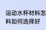 运动水杯材料怎么选择好 运动水杯材料如何选择好