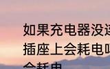 如果充电器没连接到电器时继续留在插座上会耗电吗 充电器留在插座会不会耗电