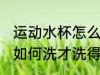 运动水杯怎么洗才洗得干净 运动水杯如何洗才洗得干净