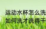 运动水杯怎么洗才洗得干净 运动水杯如何洗才洗得干净