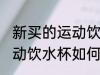 新买的运动饮水杯怎么清洗 新买的运动饮水杯如何清洗