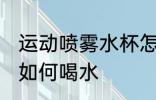 运动喷雾水杯怎么喝水 运动喷雾水杯如何喝水