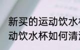 新买的运动饮水杯怎么清洗 新买的运动饮水杯如何清洗