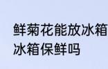 鲜菊花能放冰箱保鲜吗 鲜菊花可以放冰箱保鲜吗