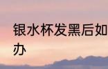 银水杯发黑后如何洗 银水杯发黑怎么办