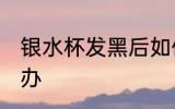银水杯发黑后如何洗 银水杯发黑怎么办