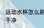 运动水杯怎么刷干净 运动水杯如何刷干净