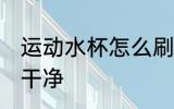 运动水杯怎么刷干净 运动水杯如何刷干净