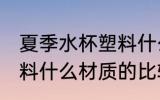 夏季水杯塑料什么材质好 夏季水杯塑料什么材质的比较好