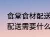 食堂食材配送需要哪些资质 食堂食材配送需要什么资质和条件