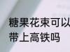 糖果花束可以带上高铁吗 糖果花束能带上高铁吗