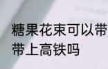 糖果花束可以带上高铁吗 糖果花束能带上高铁吗