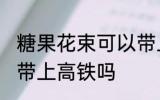 糖果花束可以带上高铁吗 糖果花束能带上高铁吗