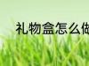 礼物盒怎么做 礼物盒应该怎么做
