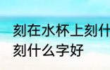 刻在水杯上刻什么字好 自己用的水杯刻什么字好