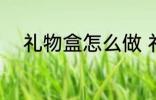 礼物盒怎么做 礼物盒应该怎么做