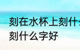 刻在水杯上刻什么字好 自己用的水杯刻什么字好