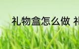 礼物盒怎么做 礼物盒应该怎么做