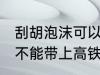 刮胡泡沫可以带上高铁吗 刮胡泡沫能不能带上高铁
