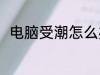 电脑受潮怎么办 电脑受潮如何解决