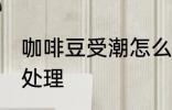 咖啡豆受潮怎么办 咖啡豆受潮了怎么处理