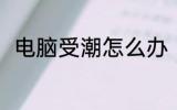 电脑受潮怎么办 电脑受潮如何解决