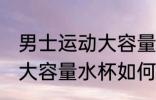 男士运动大容量水杯怎么选 男士运动大容量水杯如何选
