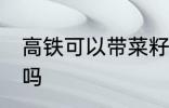 高铁可以带菜籽油吗 高铁能带菜籽油吗
